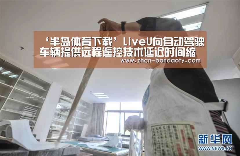 ‘半岛体育下载’LiveU向自动驾驶车辆提供远程遥控技术延迟时间缩短至100毫秒(图1) 半岛体育线上观看