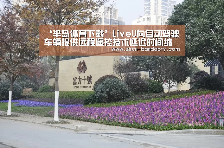 ‘半岛体育下载’LiveU向自动驾驶车辆提供远程遥控技术延迟时间缩短至100毫秒(图3) 半岛体育线上观看