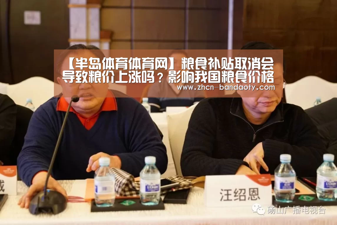 【半岛体育体育网】粮食补贴取消会导致粮价上涨吗?影响我国粮食价格的因素有哪些?(图4) 半岛体育下载