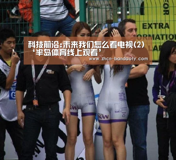 科技前沿:未来我们怎么看电视(2)‘半岛体育线上观看’(图3) 半岛体育体育网
